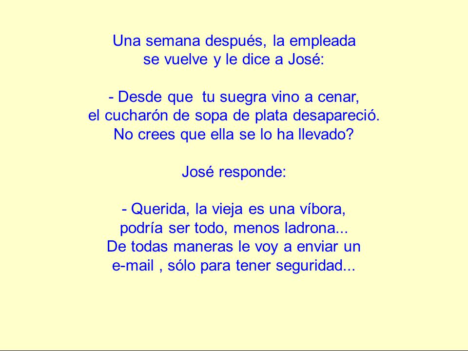 Una semana después, la empleada se vuelve y le dice a José: - Desde que tu suegra vino a cenar, el cucharón de sopa de plata desapareció.