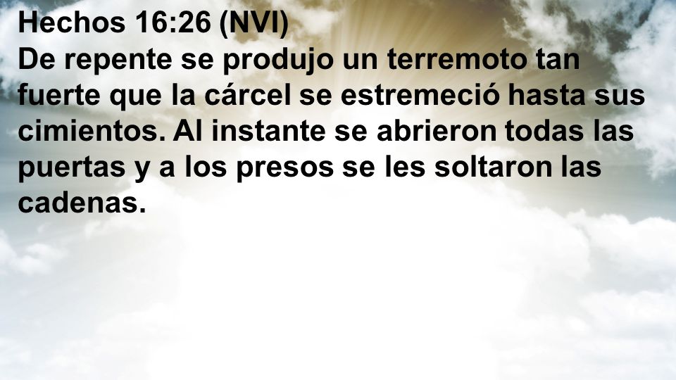 Hechos 16:26 (NVI) De repente se produjo un terremoto tan fuerte que la cárcel se estremeció hasta sus cimientos.