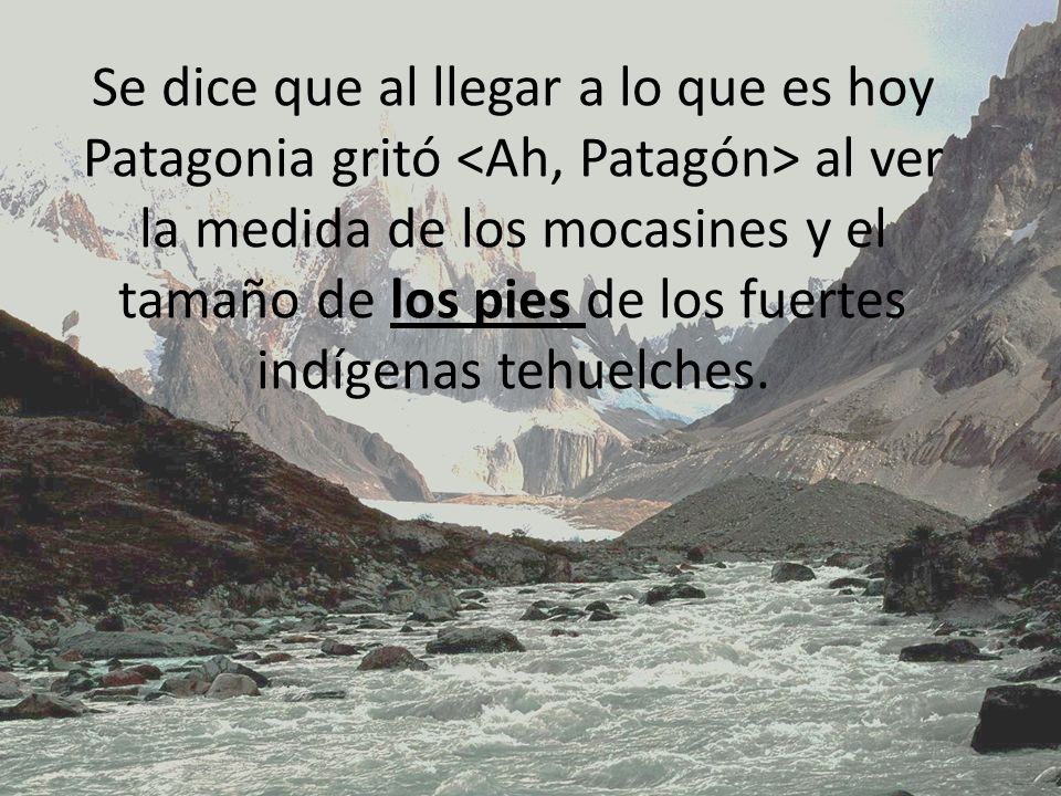 Se dice que al llegar a lo que es hoy Patagonia gritó <Ah, Patagón> al ver la medida de los mocasines y el tamaño de los pies de los fuertes indígenas tehuelches.