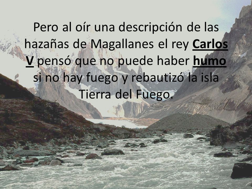 Pero al oír una descripción de las hazañas de Magallanes el rey Carlos V pensó que no puede haber humo si no hay fuego y rebautizó la isla Tierra del Fuego.