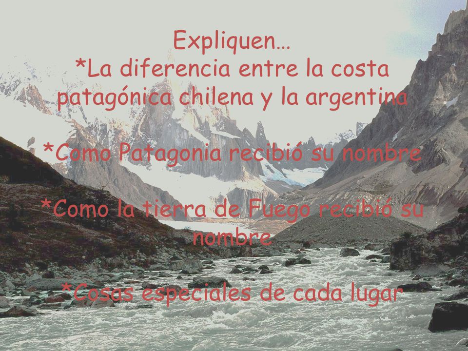 Expliquen… *La diferencia entre la costa patagónica chilena y la argentina *Como Patagonia recibió su nombre *Como la tierra de Fuego recibió su nombre *Cosas especiales de cada lugar