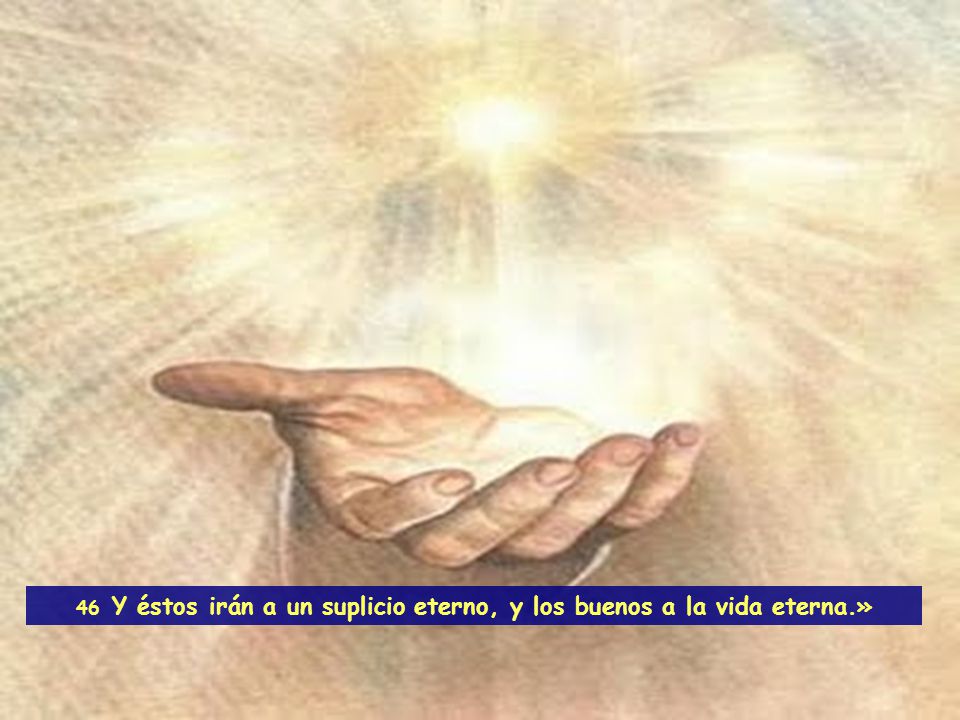 46 Y éstos irán a un suplicio eterno, y los buenos a la vida eterna.»