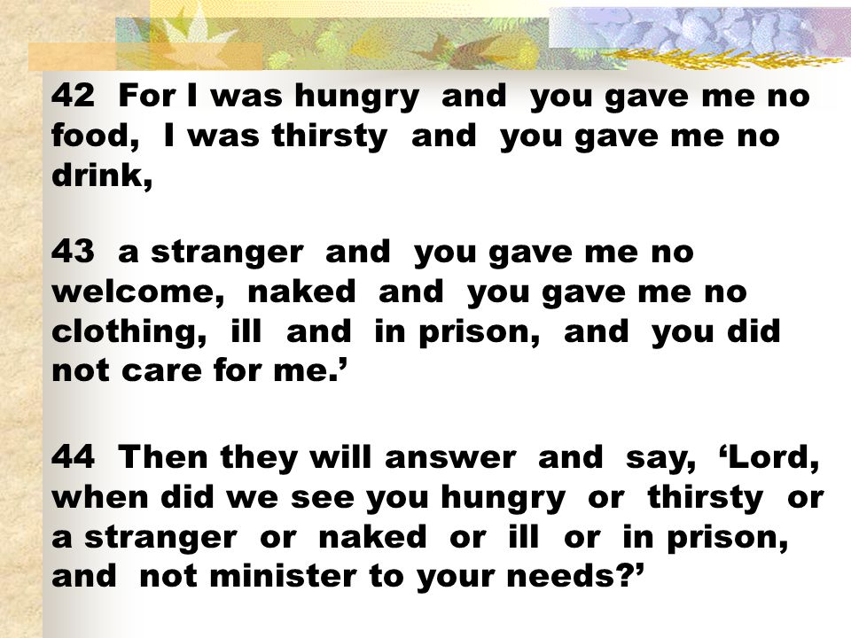 42 For I was hungry and you gave me no food, I was thirsty and you gave me no drink,