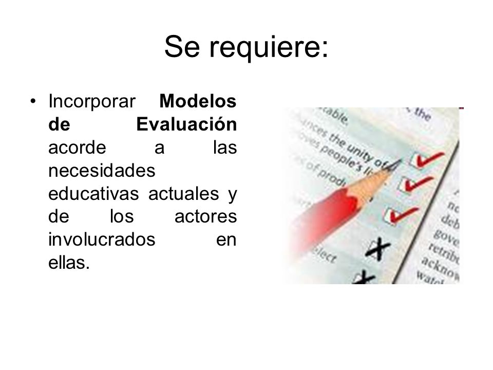 Se requiere: Incorporar Modelos de Evaluación acorde a las necesidades educativas actuales y de los actores involucrados en ellas.