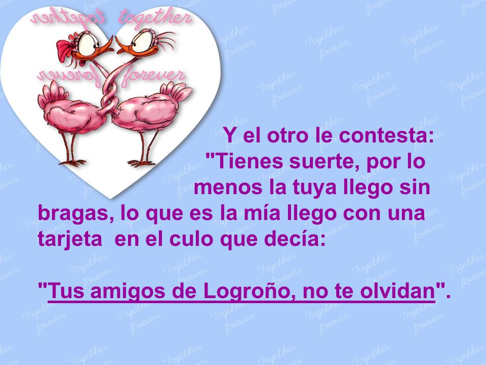 Y el otro le contesta: Tienes suerte, por lo. menos la tuya llego sin bragas, lo que es la mía llego con una tarjeta en el culo que decía:
