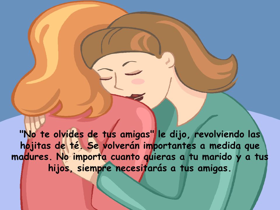 No te olvides de tus amigas le dijo, revolviendo las hojitas de té