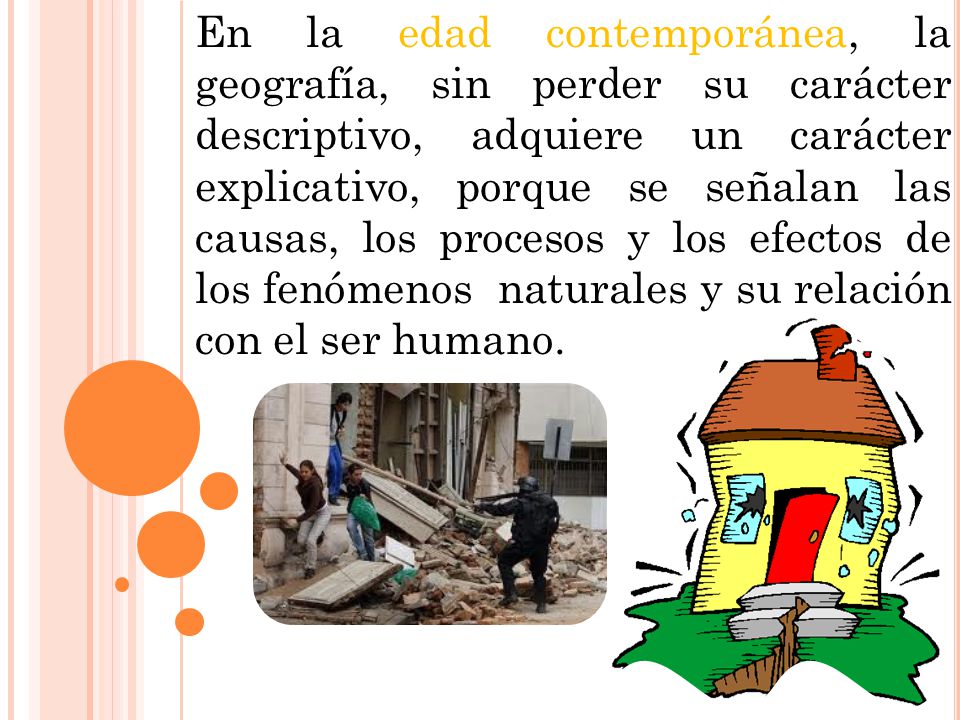 En la edad contemporánea, la geografía, sin perder su carácter descriptivo, adquiere un carácter explicativo, porque se señalan las causas, los procesos y los efectos de los fenómenos naturales y su relación con el ser humano.