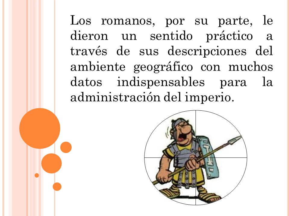 Los romanos, por su parte, le dieron un sentido práctico a través de sus descripciones del ambiente geográfico con muchos datos indispensables para la administración del imperio.