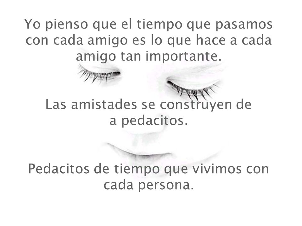 Yo pienso que el tiempo que pasamos con cada amigo es lo que hace a cada amigo tan importante.