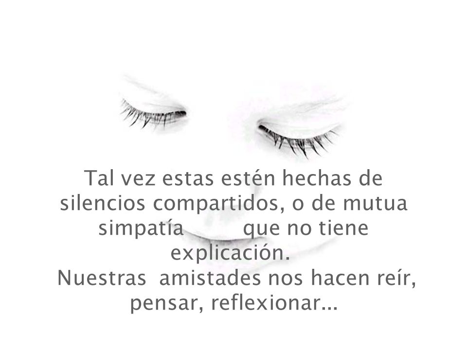 Tal vez estas estén hechas de silencios compartidos, o de mutua simpatía que no tiene explicación. Nuestras amistades nos hacen reír, pensar, reflexionar...