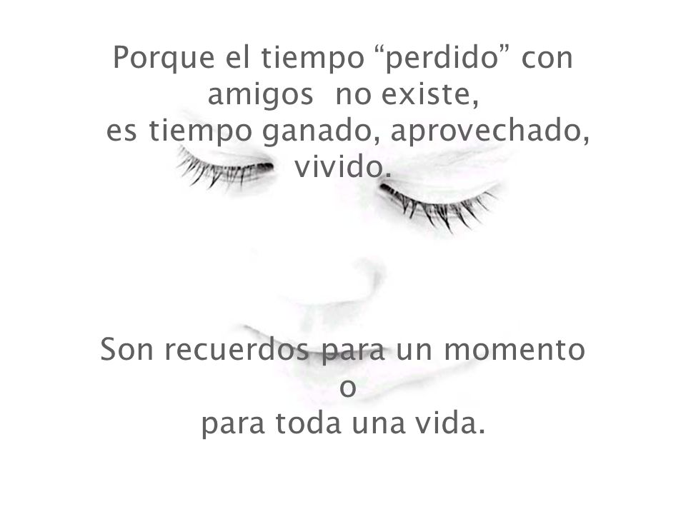Porque el tiempo perdido con amigos no existe, es tiempo ganado, aprovechado, vivido.