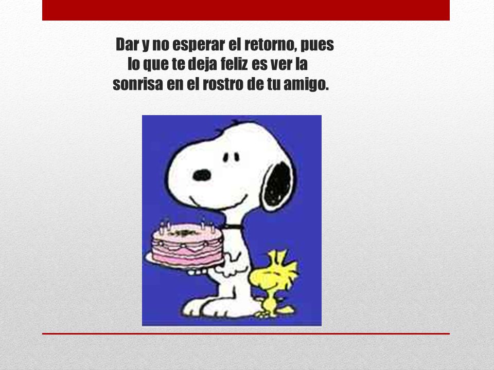Dar y no esperar el retorno, pues lo que te deja feliz es ver la sonrisa en el rostro de tu amigo.
