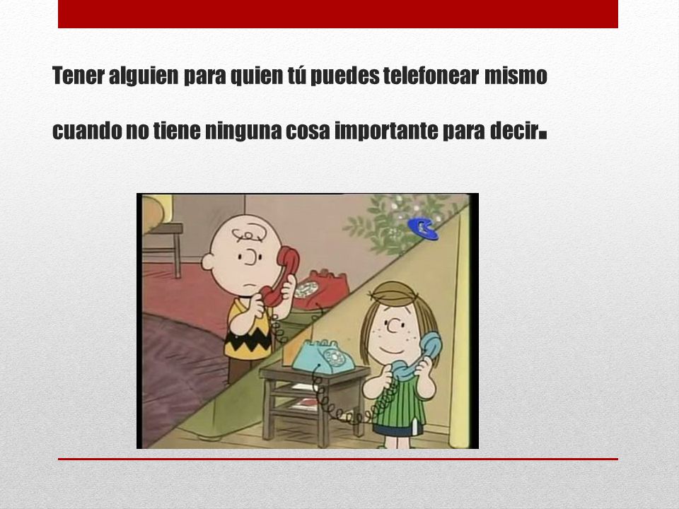 Tener alguien para quien tú puedes telefonear mismo cuando no tiene ninguna cosa importante para decir.