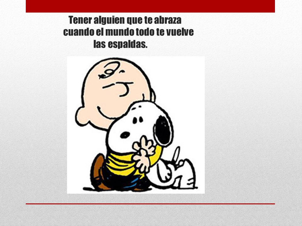 Tener alguien que te abraza cuando el mundo todo te vuelve las espaldas.