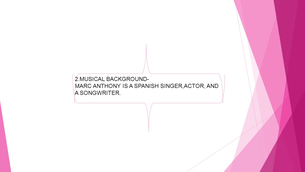 2.MUSICAL BACKGROUND- MARC ANTHONY IS A SPANISH SINGER,ACTOR, AND A SONGWRITER.
