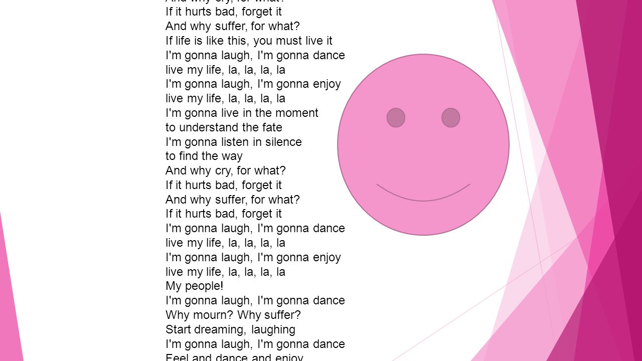 Live My Life I m gonna laugh, I m gonna dance [I m gonna] live my life, la, la, la, la I m gonna laugh, I m gonna enjoy live my life, la, la, la, la.
