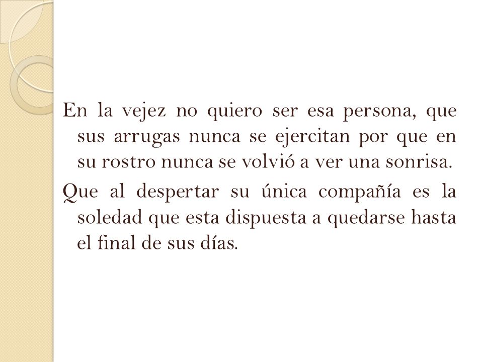 En la vejez no quiero ser esa persona, que sus arrugas nunca se ejercitan por que en su rostro nunca se volvió a ver una sonrisa.