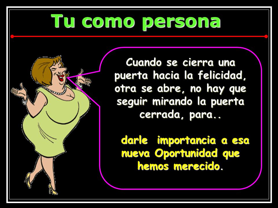 Cuando se cierra una puerta hacia la felicidad, otra se abre, no hay que seguir mirando la puerta cerrada, para..