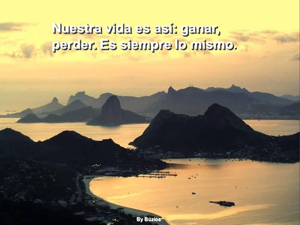 Nuestra vida es así: ganar, perder. Es siempre lo mismo.