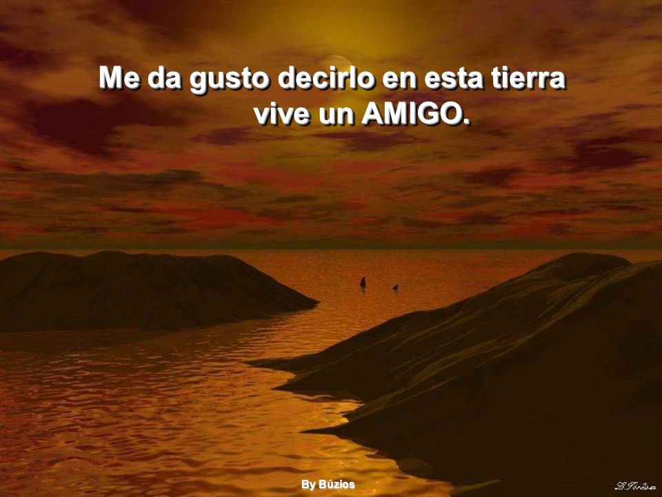 Me da gusto decirlo en esta tierra vive un AMIGO.