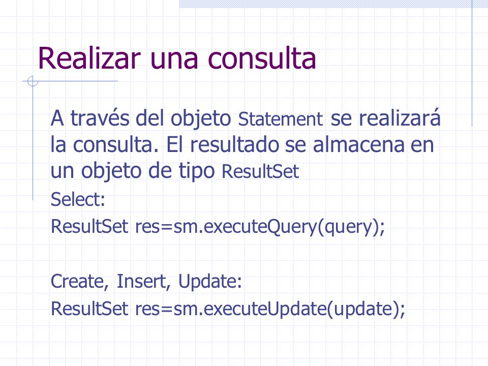 Realizar una consulta A través del objeto Statement se realizará la consulta. El resultado se almacena en un objeto de tipo ResultSet.