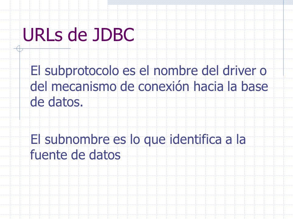 URLs de JDBC El subprotocolo es el nombre del driver o del mecanismo de conexión hacia la base de datos.