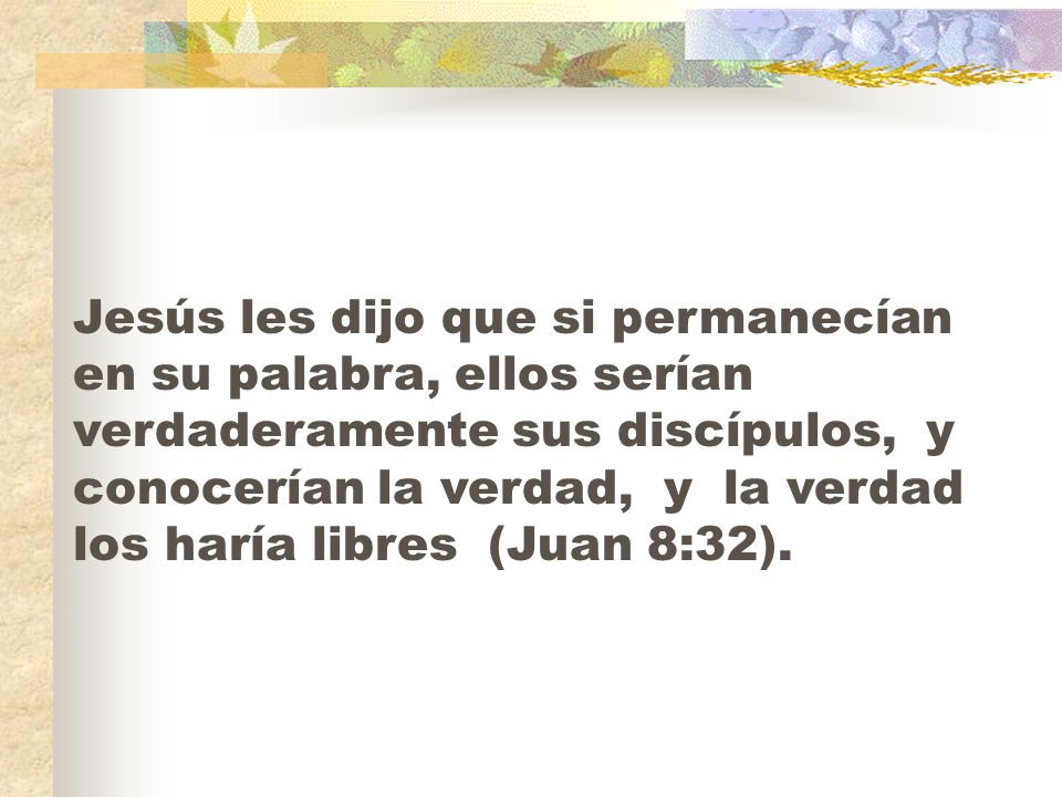 Jesús les dijo que si permanecían en su palabra, ellos serían verdaderamente sus discípulos, y conocerían la verdad, y la verdad los haría libres (Juan 8:32).