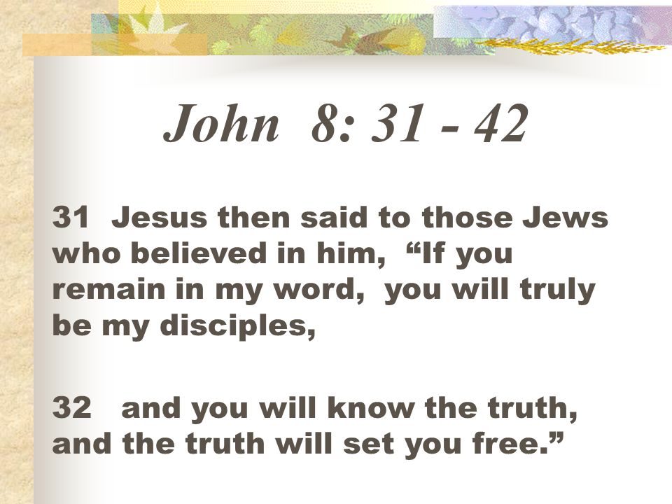 John 8: Jesus then said to those Jews who believed in him, If you remain in my word, you will truly be my disciples,