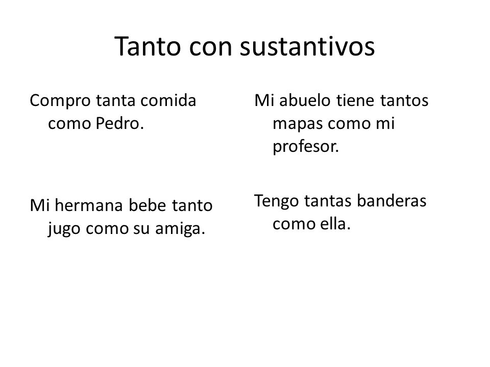 Tanto con sustantivos Compro tanta comida como Pedro. Mi hermana bebe tanto jugo como su amiga. Mi abuelo tiene tantos mapas como mi profesor.