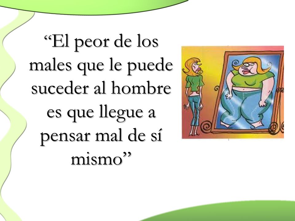 El peor de los males que le puede suceder al hombre es que llegue a pensar mal de sí mismo