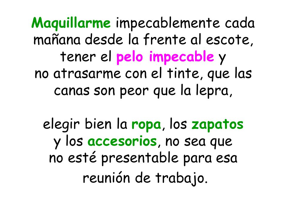Maquillarme impecablemente cada mañana desde la frente al escote, tener el pelo impecable y no atrasarme con el tinte, que las canas son peor que la lepra, elegir bien la ropa, los zapatos y los accesorios, no sea que no esté presentable para esa reunión de trabajo.