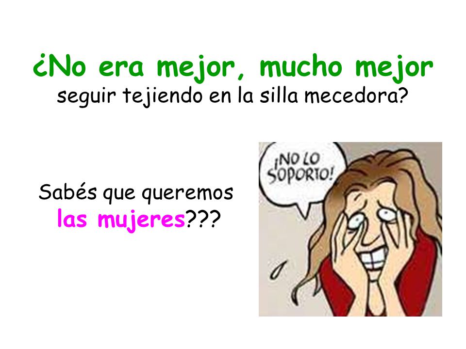 ¿No era mejor, mucho mejor seguir tejiendo en la silla mecedora