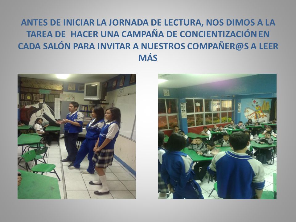 ANTES DE INICIAR LA JORNADA DE LECTURA, NOS DIMOS A LA TAREA DE HACER UNA CAMPAÑA DE CONCIENTIZACIÓN EN CADA SALÓN PARA INVITAR A NUESTROS A LEER MÁS