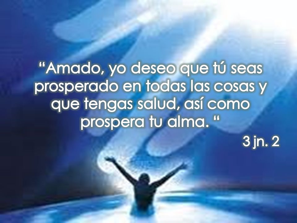 Amado, yo deseo que tú seas prosperado en todas las cosas y que tengas salud, así como prospera tu alma.