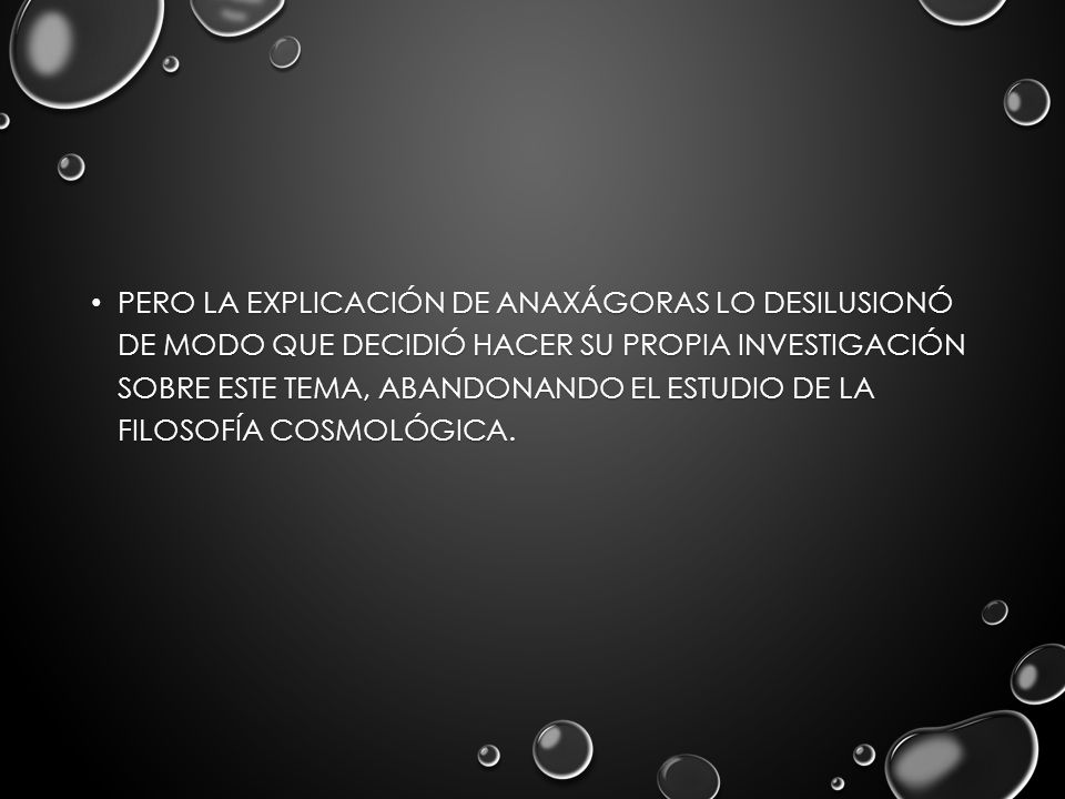 Pero la explicación de Anaxágoras lo desilusionó de modo que decidió hacer su propia investigación sobre este tema, abandonando el estudio de la filosofía cosmológica.