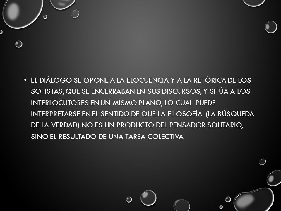 El diálogo se opone a la elocuencia y a la retórica de los sofistas, que se encerraban en sus discursos, y sitúa a los interlocutores en un mismo plano, lo cual puede interpretarse en el sentido de que la filosofía (la búsqueda de la verdad) no es un producto del pensador solitario, sino el resultado de una tarea colectiva