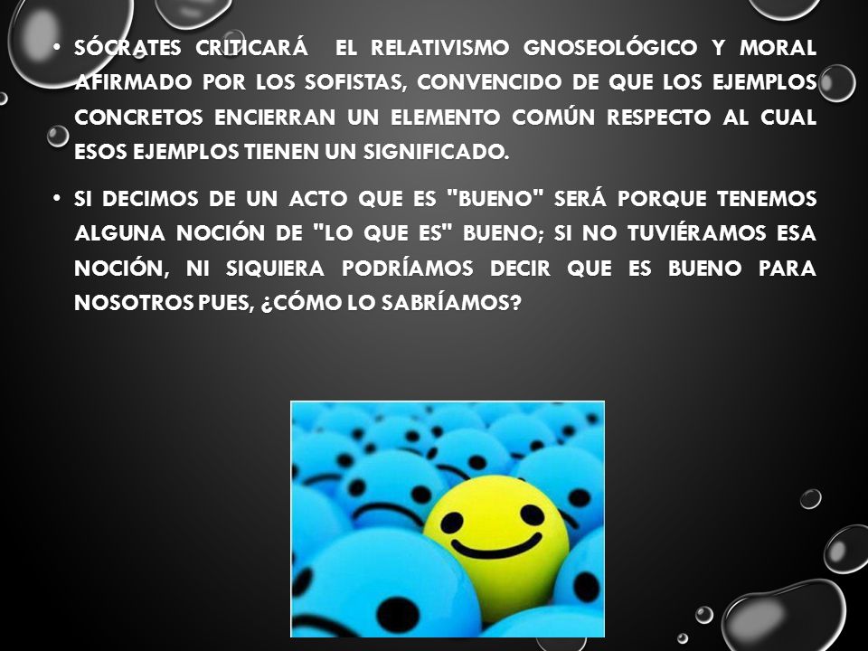 Sócrates criticará el relativismo gnoseológico y moral afirmado por los sofistas, convencido de que los ejemplos concretos encierran un elemento común respecto al cual esos ejemplos tienen un significado.