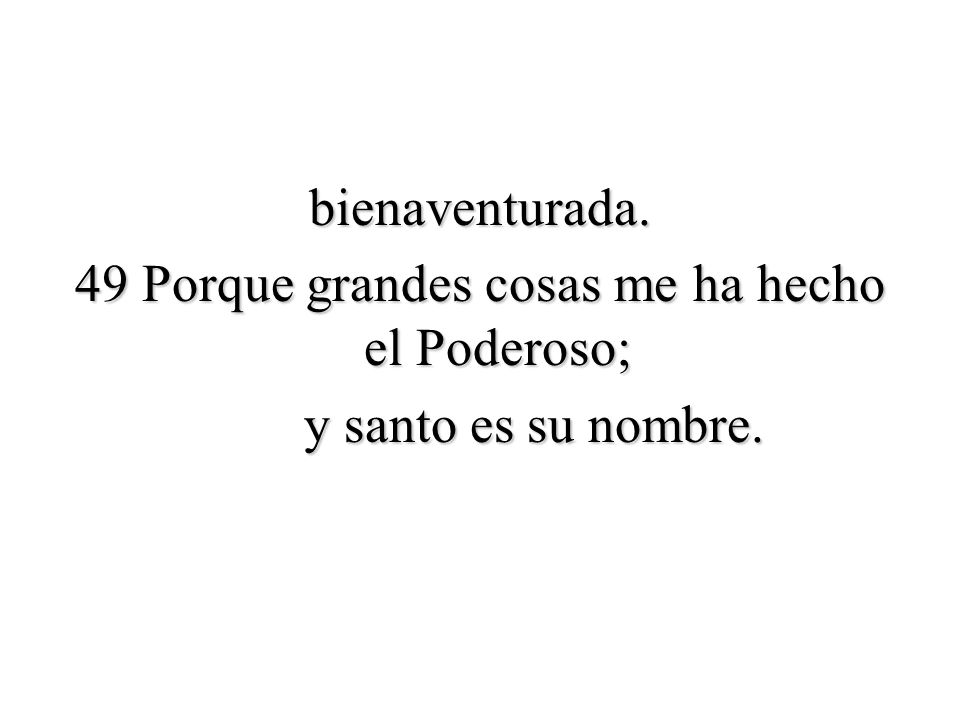 bienaventurada. 49 Porque grandes cosas me ha hecho el Poderoso; y santo es su nombre.