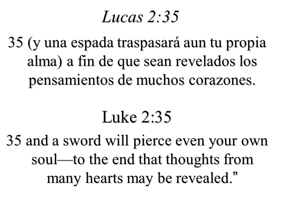 Lucas 2:35 35 (y una espada traspasará aun tu propia alma) a fin de que sean revelados los pensamientos de muchos corazones.
