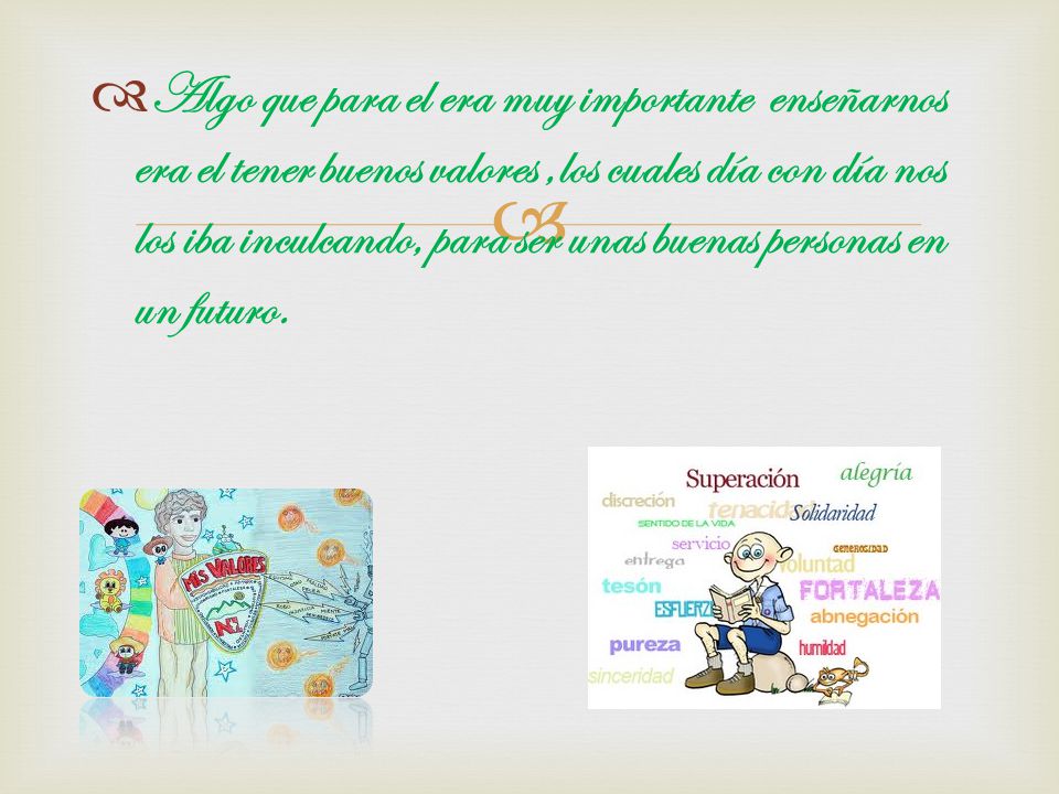 Algo que para el era muy importante enseñarnos era el tener buenos valores ,los cuales día con día nos los iba inculcando, para ser unas buenas personas en un futuro.