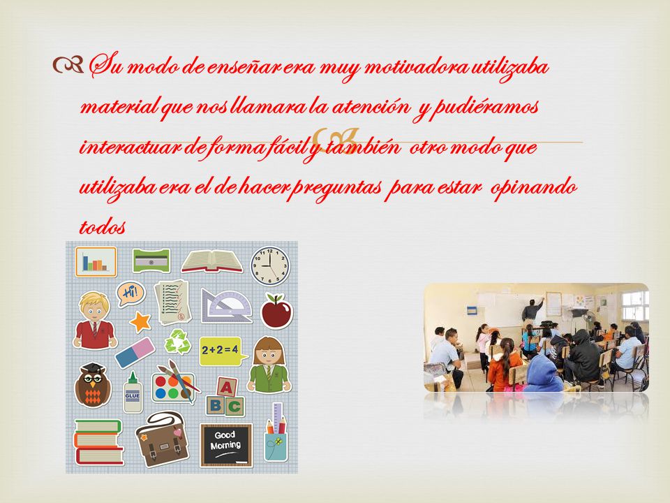 Su modo de enseñar era muy motivadora utilizaba material que nos llamara la atención y pudiéramos interactuar de forma fácil y también otro modo que utilizaba era el de hacer preguntas para estar opinando todos