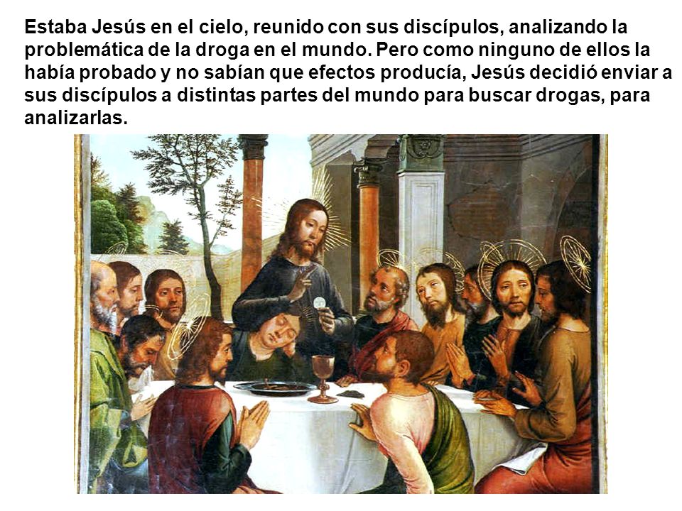Estaba Jesús en el cielo, reunido con sus discípulos, analizando la problemática de la droga en el mundo.