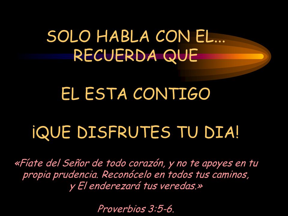SOLO HABLA CON EL. RECUERDA QUE EL ESTA CONTIGO ¡QUE DISFRUTES TU DIA