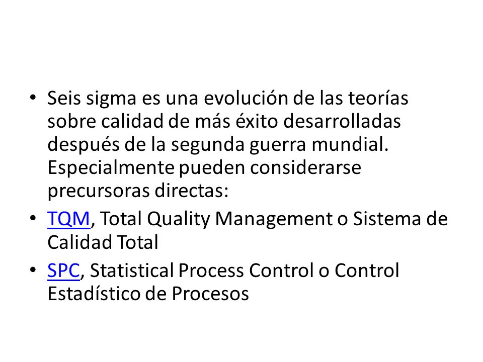 Seis sigma es una evolución de las teorías sobre calidad de más éxito desarrolladas después de la segunda guerra mundial. Especialmente pueden considerarse precursoras directas: