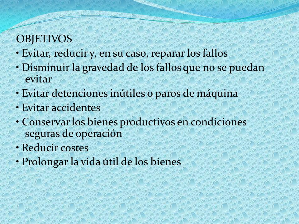 OBJETIVOS • Evitar, reducir y, en su caso, reparar los fallos • Disminuir la gravedad de los fallos que no se puedan evitar • Evitar detenciones inútiles o paros de máquina • Evitar accidentes • Conservar los bienes productivos en condiciones seguras de operación • Reducir costes • Prolongar la vida útil de los bienes