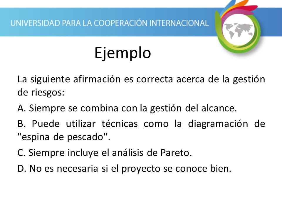 Ejemplo La siguiente afirmación es correcta acerca de la gestión de riesgos: A. Siempre se combina con la gestión del alcance.