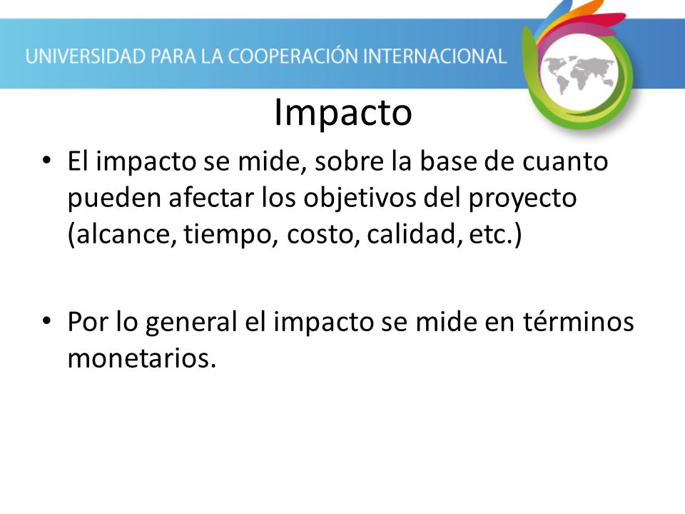 Impacto El impacto se mide, sobre la base de cuanto pueden afectar los objetivos del proyecto (alcance, tiempo, costo, calidad, etc.)