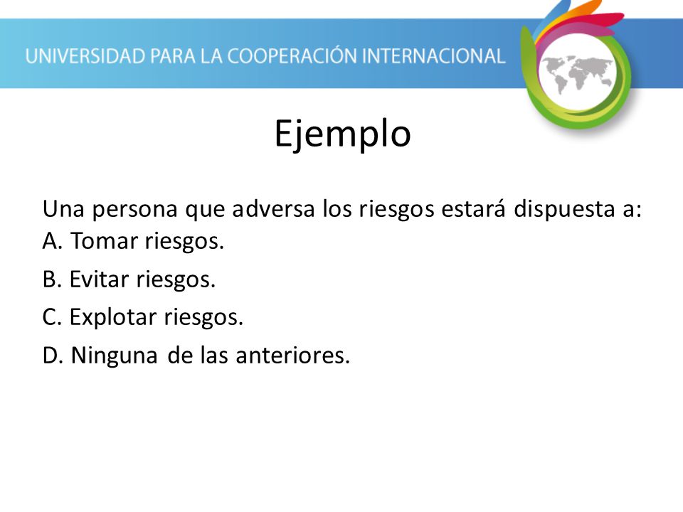 Ejemplo Una persona que adversa los riesgos estará dispuesta a: A. Tomar riesgos. B. Evitar riesgos.