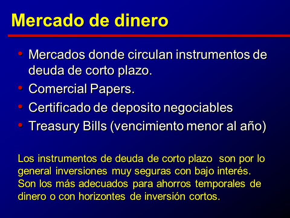 Mercado de dinero Mercados donde circulan instrumentos de deuda de corto plazo. Comercial Papers. Certificado de deposito negociables.