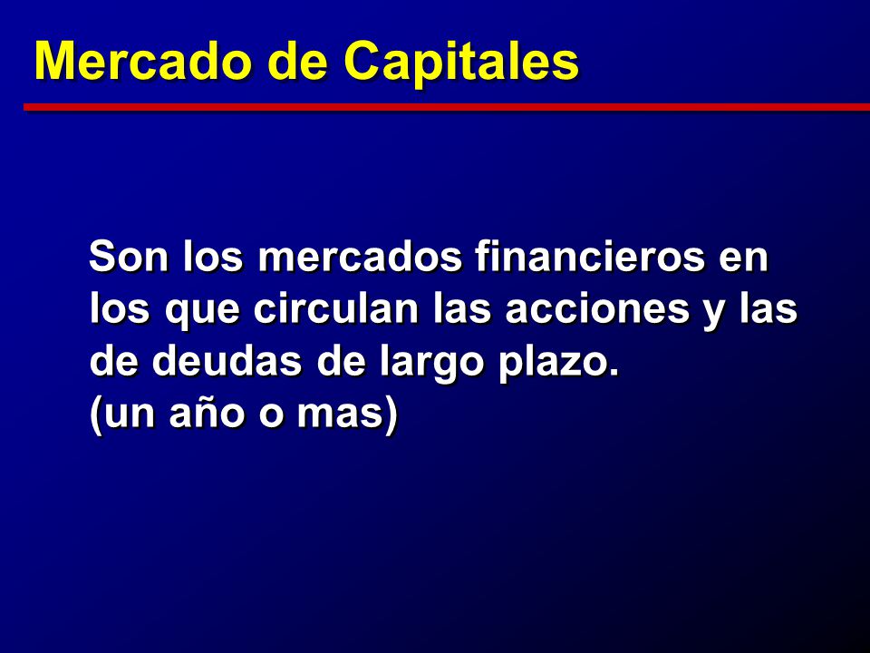 Mercado de Capitales Son los mercados financieros en los que circulan las acciones y las de deudas de largo plazo.